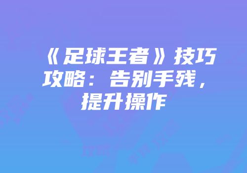 《足球王者》技巧攻略:告别手残,提升操作