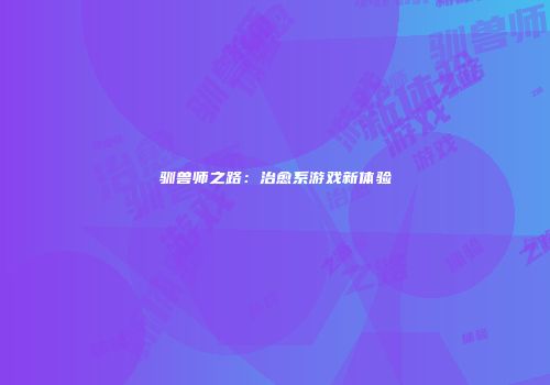 驯兽师之路：治愈系游戏新体验