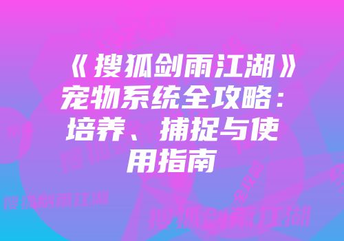《搜狐剑雨江湖》宠物系统全攻略：培养、捕捉与使用指南