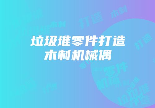 垃圾堆零件打造木制机械偶