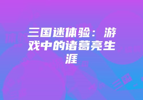 三国迷体验：游戏中的诸葛亮生涯