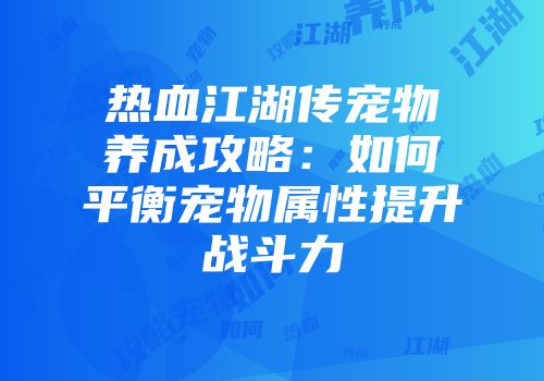 热血江湖传宠物养成攻略：如何平衡宠物属性提升战斗力