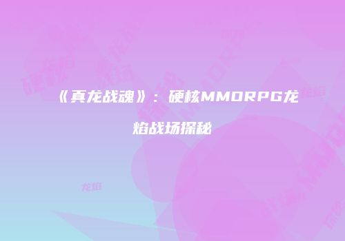 《真龙战魂》：硬核MMORPG龙焰战场探秘