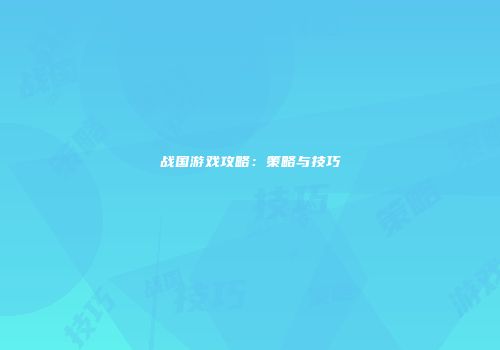 战国游戏攻略：策略与技巧