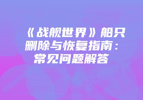 《战舰世界》船只删除与恢复指南：常见问题解答