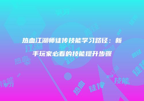 热血江湖师徒传技能学习路径：新手玩家必看的技能提升步骤