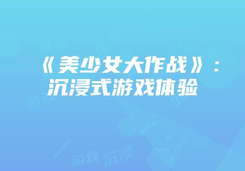 《美少女大作战》：沉浸式游戏体验