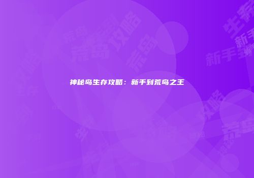 神秘岛生存攻略：新手到荒岛之王