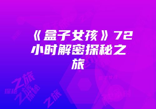 《盒子女孩》72小时解密探秘之旅