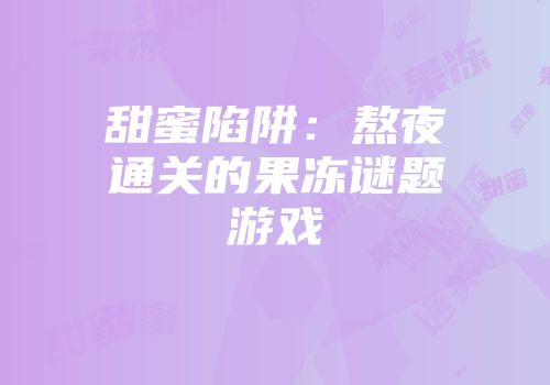 甜蜜陷阱：熬夜通关的果冻谜题游戏
