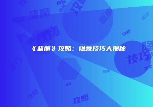 《蓝魔》攻略：隐藏技巧大揭秘
