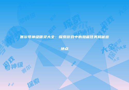 赛尔号神级精灵大全：探索游戏中的隐藏任务和秘密地点