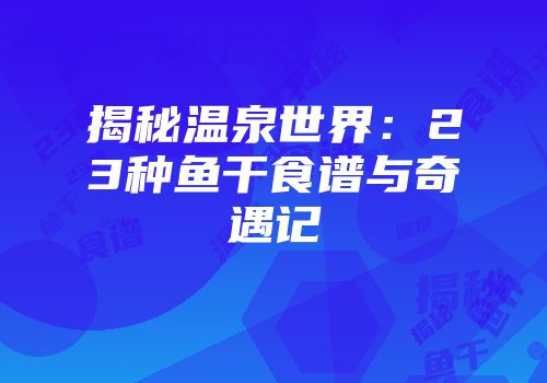 揭秘温泉世界：23种鱼干食谱与奇遇记