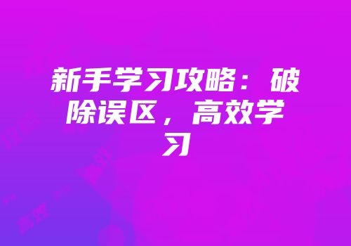 新手学习攻略：破除误区，高效学习