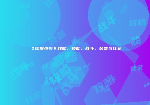 《摇摆小怪》攻略：技能、战斗、装备与社交