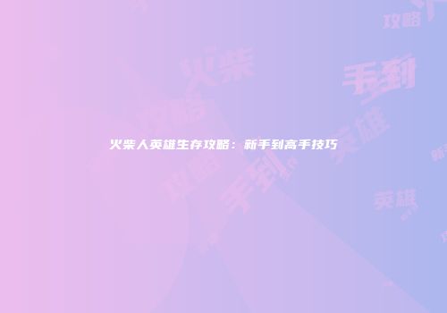 火柴人英雄生存攻略：新手到高手技巧