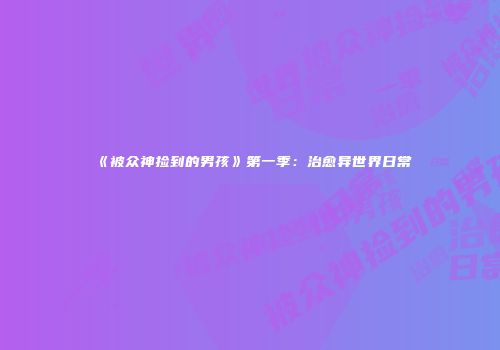 《被众神捡到的男孩》第一季：治愈异世界日常