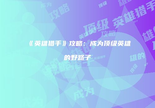 《英雄猎手》攻略：成为顶级英雄的野路子
