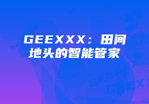 GEEXXX:田间地头的智能管家