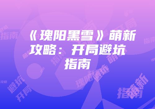 《瑰阳黑雪》萌新攻略：开局避坑指南