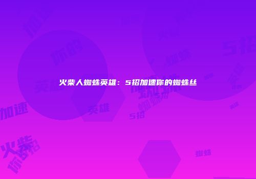 火柴人蜘蛛英雄：5招加速你的蜘蛛丝