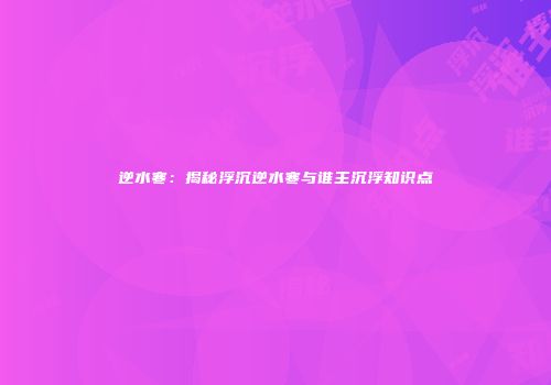 逆水寒：揭秘浮沉逆水寒与谁主沉浮知识点