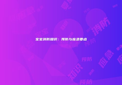 宝宝消防知识：预防与应急要点