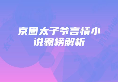 京圈太子爷言情小说霸榜解析