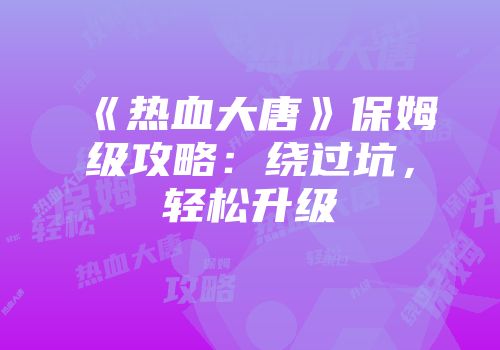 《热血大唐》保姆级攻略：绕过坑，轻松升级