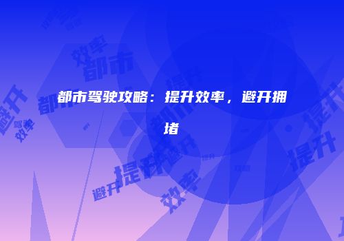 都市驾驶攻略：提升效率，避开拥堵
