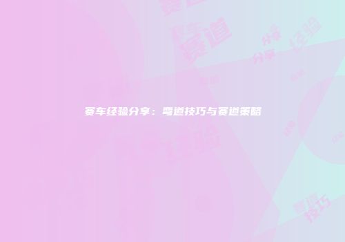 赛车经验分享:弯道技巧与赛道策略