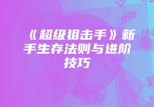 《超级狙击手》新手生存法则与进阶技巧