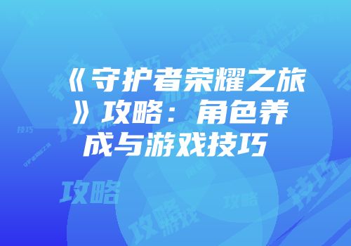 《守护者荣耀之旅》攻略：角色养成与游戏技巧