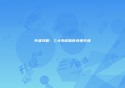升级攻略：三大妙招助你快速升级