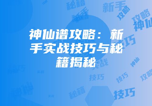 神仙谱攻略：新手实战技巧与秘籍揭秘