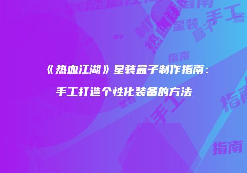 《热血江湖》星装盒子制作指南：手工打造个性化装备的方法