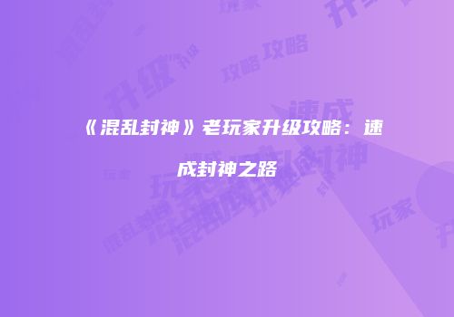 《混乱封神》老玩家升级攻略：速成封神之路