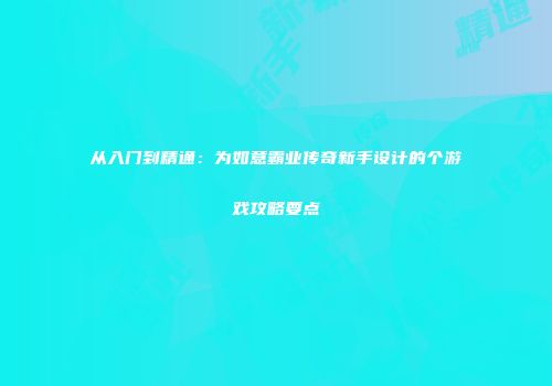 从入门到精通:为如意霸业传奇新手设计的个游戏攻略要点