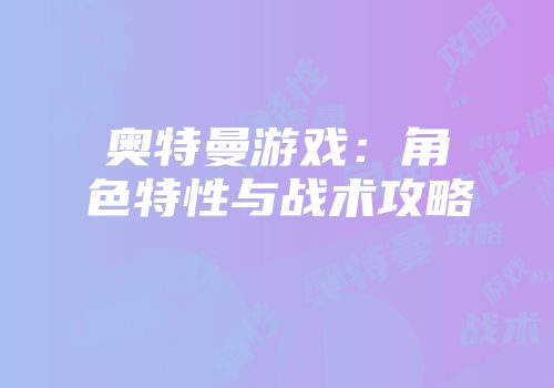 奥特曼游戏:角色特性与战术攻略