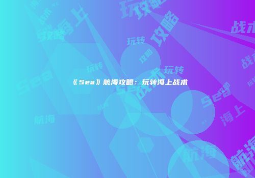 《Sea》航海攻略:玩转海上战术