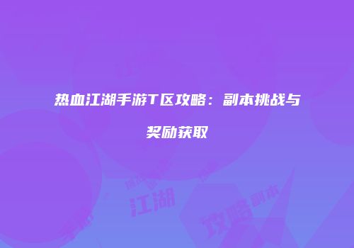 热血江湖手游T区攻略:副本挑战与奖励获取