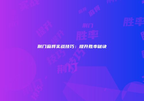 荆门麻将实战技巧：提升胜率秘诀