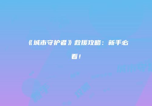 《城市守护者》救援攻略：新手必看！