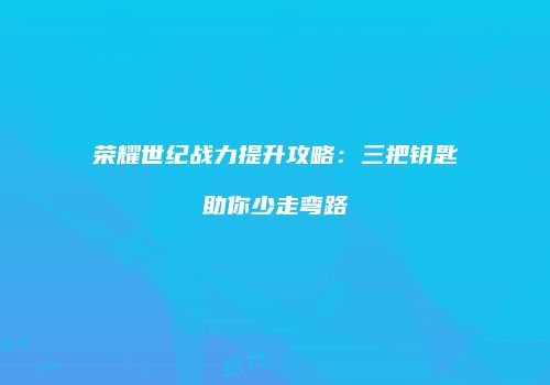 荣耀世纪战力提升攻略：三把钥匙助你少走弯路