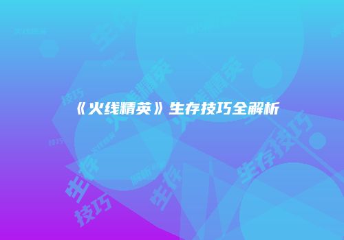 《火线精英》生存技巧全解析
