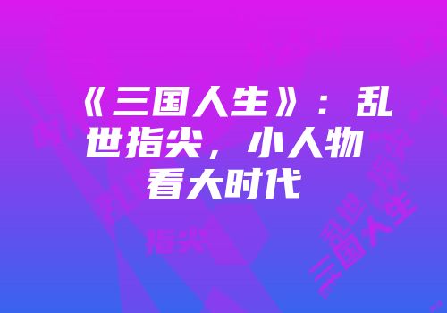 《三国人生》：乱世指尖，小人物看大时代
