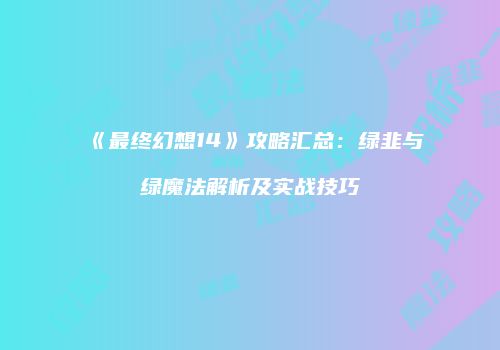《最终幻想14》攻略汇总：绿韭与绿魔法解析及实战技巧