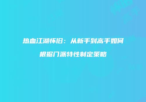 热血江湖怀旧：从新手到高手如何根据门派特性制定策略