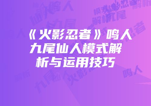《火影忍者》鸣人九尾仙人模式解析与运用技巧