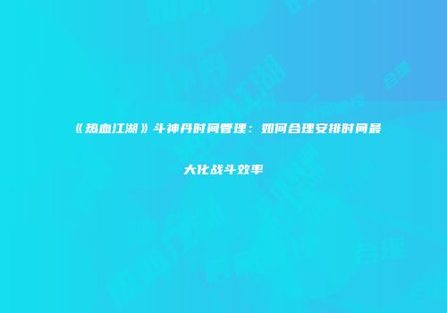 《热血江湖》斗神丹时间管理:如何合理安排时间最大化战斗效率